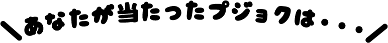あなたが当たったプジョクは・・・