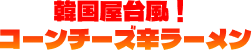 韓国屋台風！コーンチーズ辛ラーメン