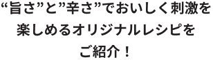 “旨さ”と”辛さ”でおいしく刺激を楽しめるオリジナルレシピをご紹介！