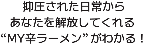 抑圧された日常からあなたを解放してくれる“MY辛ラーメン” がわかる！