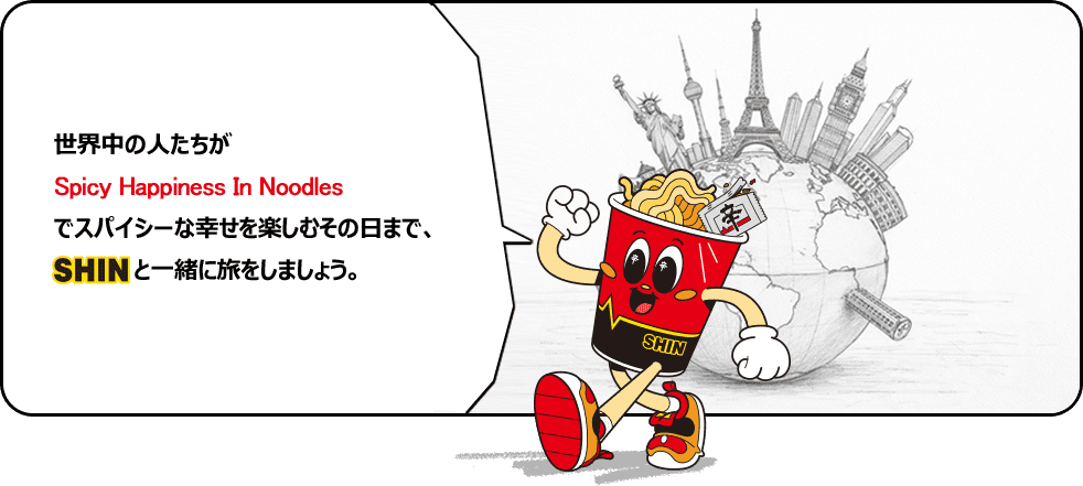 世界中の人たちがSpicy Happiness In Noodlesでスパイシーな幸せを楽しむその日まで、SHINと一緒に旅をしましょう。